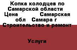 Копка колодцев по Самарской области › Цена ­ 5 000 - Самарская обл., Самара г. Строительство и ремонт » Услуги   